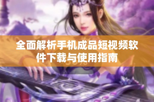 全面解析手机成品短视频软件下载与使用指南