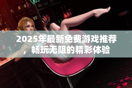 2025年最新免费游戏推荐，畅玩无阻的精彩体验