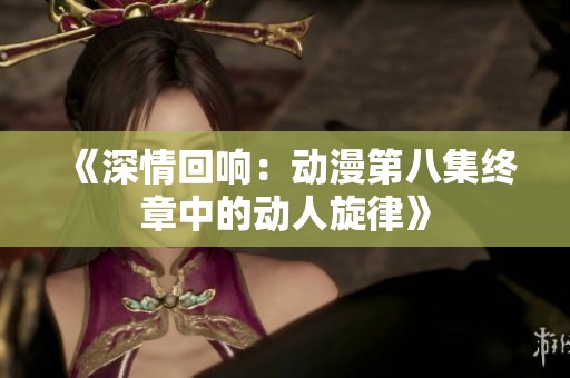《深情回响：动漫第八集终章中的动人旋律》