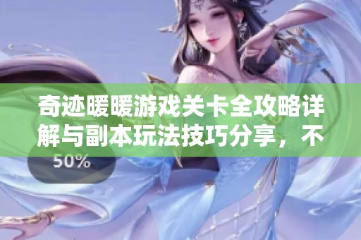 奇迹暖暖游戏关卡全攻略详解与副本玩法技巧分享，不容错过的实用指南