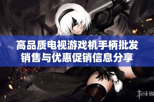 高品质电视游戏机手柄批发销售与优惠促销信息分享