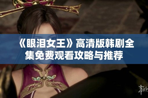 《眼泪女王》高清版韩剧全集免费观看攻略与推荐