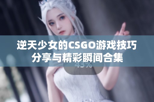 逆天少女的CSGO游戏技巧分享与精彩瞬间合集