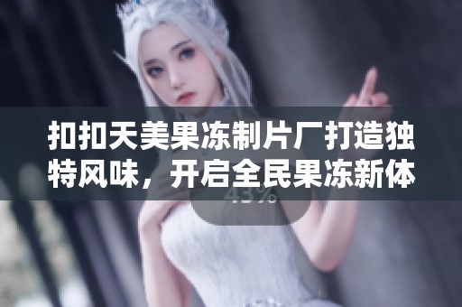 扣扣天美果冻制片厂打造独特风味，开启全民果冻新体验