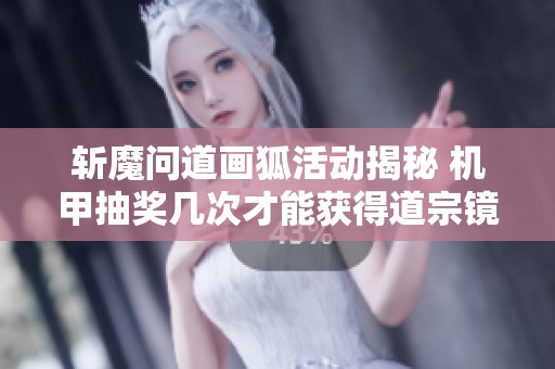 斩魔问道画狐活动揭秘 机甲抽奖几次才能获得道宗镜界折扣号福