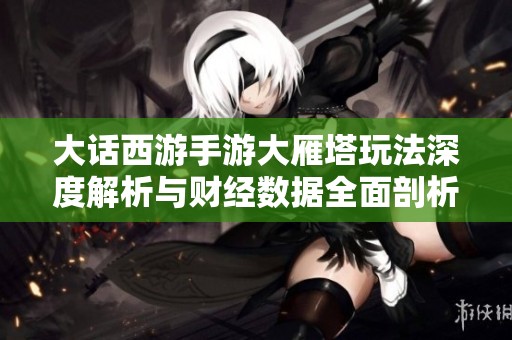 大话西游手游大雁塔玩法深度解析与财经数据全面剖析的全新展望