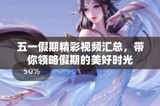 五一假期精彩视频汇总，带你领略假期的美好时光