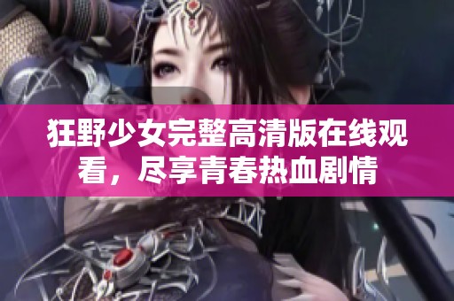 狂野少女完整高清版在线观看，尽享青春热血剧情