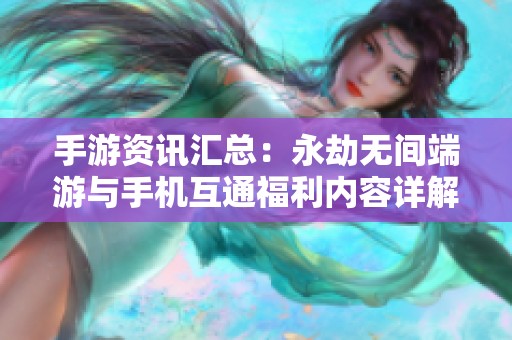 手游资讯汇总：永劫无间端游与手机互通福利内容详解与玩家攻略分享