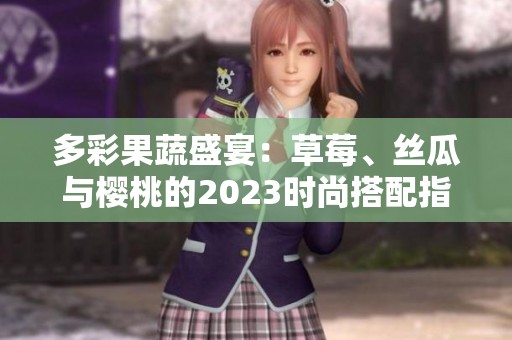 多彩果蔬盛宴：草莓、丝瓜与樱桃的2023时尚搭配指南