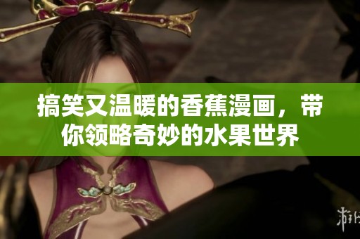 搞笑又温暖的香蕉漫画，带你领略奇妙的水果世界