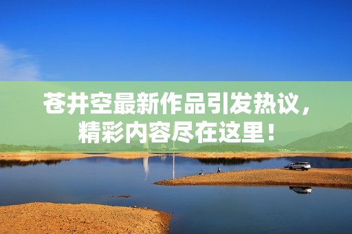 苍井空最新作品引发热议，精彩内容尽在这里！