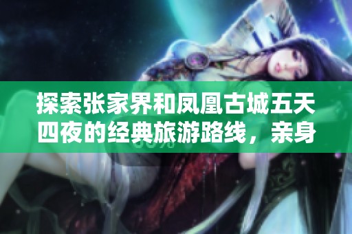 探索张家界和凤凰古城五天四夜的经典旅游路线，亲身体验绝美风景与文化魅力