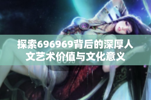 探索696969背后的深厚人文艺术价值与文化意义