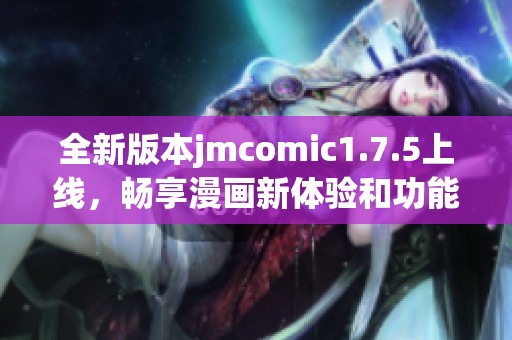 全新版本jmcomic1.7.5上线，畅享漫画新体验和功能提升