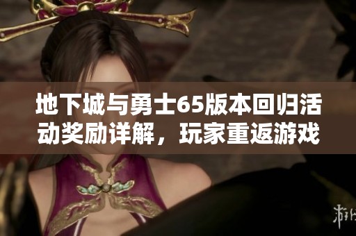 地下城与勇士65版本回归活动奖励详解，玩家重返游戏的丰厚福利解析