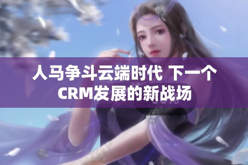 人马争斗云端时代 下一个CRM发展的新战场