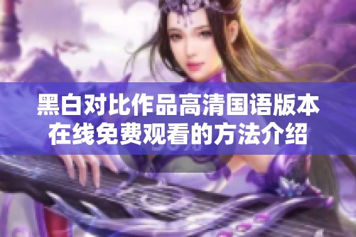 黑白对比作品高清国语版本在线免费观看的方法介绍