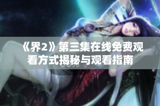 《界2》第三集在线免费观看方式揭秘与观看指南