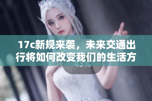 17c新规来袭，未来交通出行将如何改变我们的生活方式
