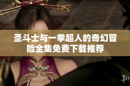 圣斗士与一拳超人的奇幻冒险全集免费下载推荐