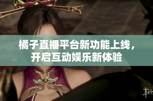橘子直播平台新功能上线，开启互动娱乐新体验