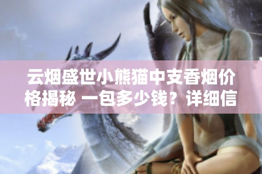 云烟盛世小熊猫中支香烟价格揭秘 一包多少钱？详细信息尽在烟草网