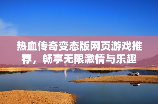 热血传奇变态版网页游戏推荐，畅享无限激情与乐趣