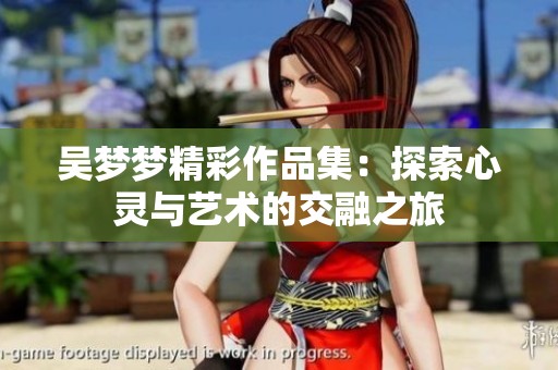 吴梦梦精彩作品集：探索心灵与艺术的交融之旅