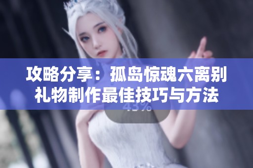攻略分享：孤岛惊魂六离别礼物制作最佳技巧与方法
