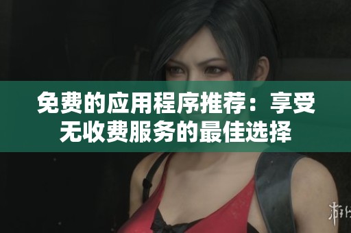 免费的应用程序推荐：享受无收费服务的最佳选择