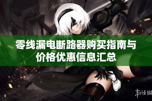 零线漏电断路器购买指南与价格优惠信息汇总