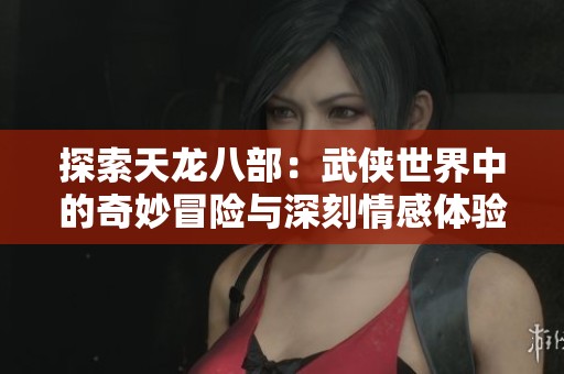 探索天龙八部：武侠世界中的奇妙冒险与深刻情感体验
