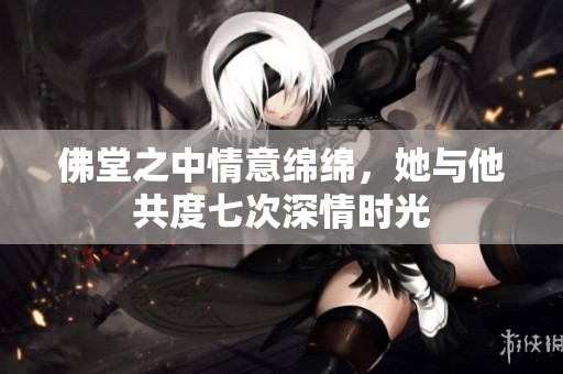 佛堂之中情意绵绵，她与他共度七次深情时光