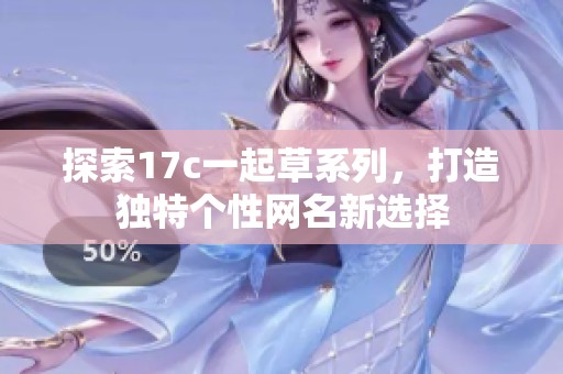 探索17c一起草系列，打造独特个性网名新选择