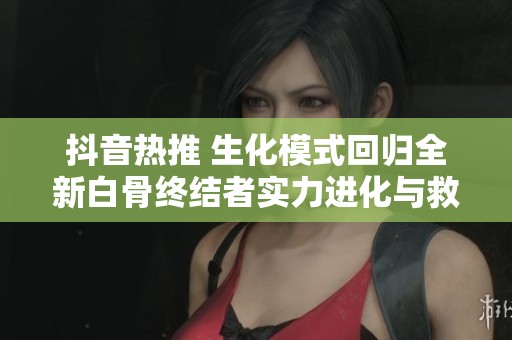 抖音热推 生化模式回归全新白骨终结者实力进化与救赎概念深度解析