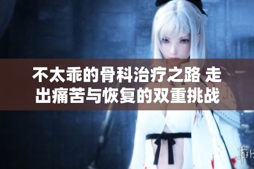 不太乖的骨科治疗之路 走出痛苦与恢复的双重挑战