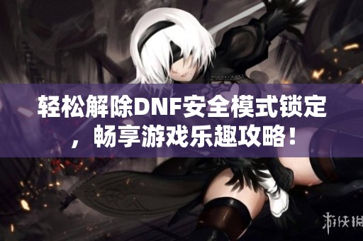 轻松解除DNF安全模式锁定，畅享游戏乐趣攻略！
