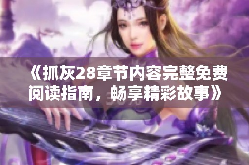 《抓灰28章节内容完整免费阅读指南，畅享精彩故事》