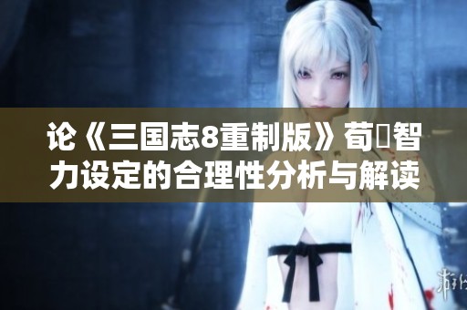 论《三国志8重制版》荀彧智力设定的合理性分析与解读