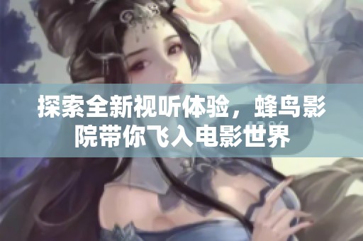 探索全新视听体验，蜂鸟影院带你飞入电影世界