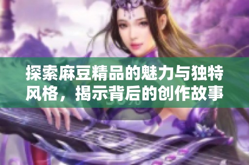 探索麻豆精品的魅力与独特风格，揭示背后的创作故事