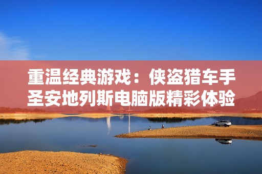 重温经典游戏：侠盗猎车手圣安地列斯电脑版精彩体验解析