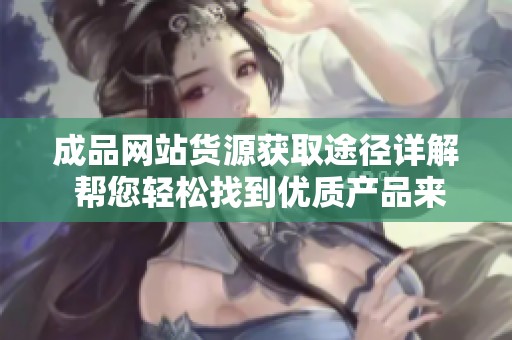 成品网站货源获取途径详解 帮您轻松找到优质产品来源