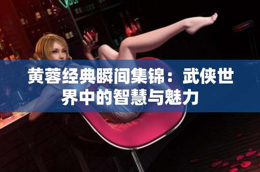 黄蓉经典瞬间集锦：武侠世界中的智慧与魅力