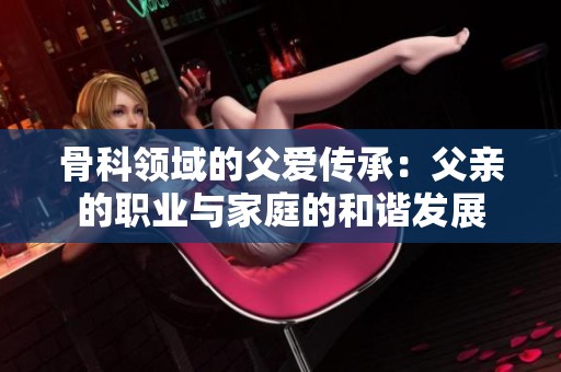 骨科领域的父爱传承：父亲的职业与家庭的和谐发展