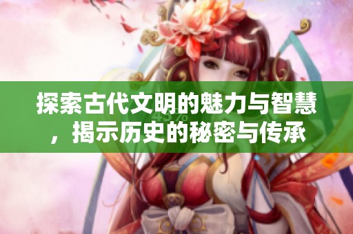探索古代文明的魅力与智慧，揭示历史的秘密与传承