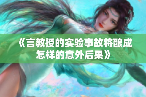 《言教授的实验事故将酿成怎样的意外后果》