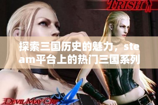 探索三国历史的魅力，steam平台上的热门三国系列游戏推荐与评测攻略