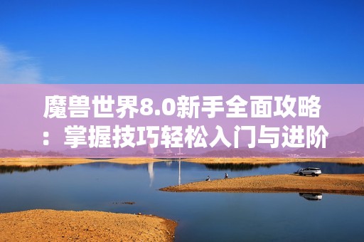 魔兽世界8.0新手全面攻略：掌握技巧轻松入门与进阶